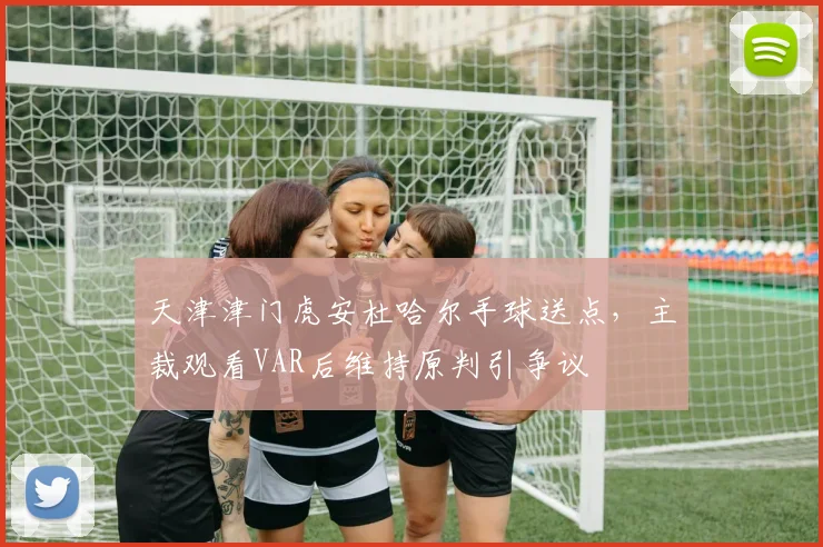 天津津门虎安杜哈尔手球送点，主裁观看VAR后维持原判引争议