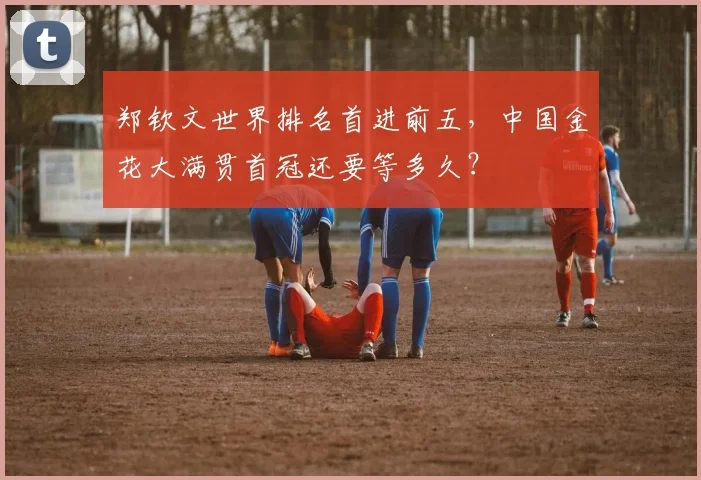 郑钦文世界排名首进前五，中国金花大满贯首冠还要等多久？