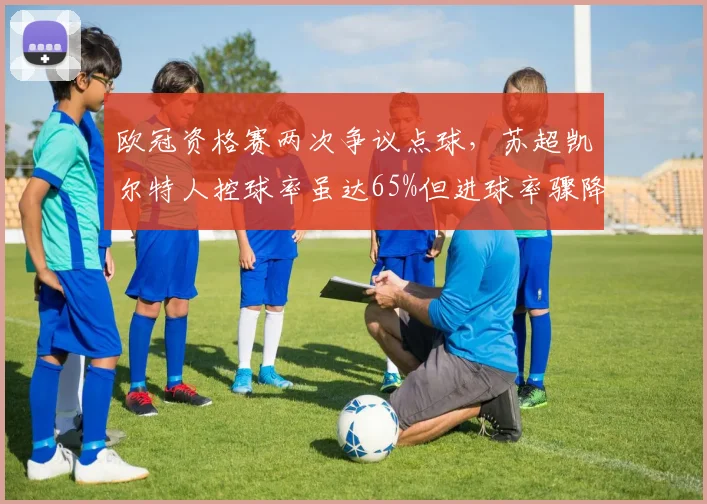 欧冠资格赛两次争议点球，苏超凯尔特人控球率虽达65%但进球率骤降