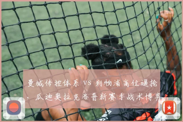曼城传控体系 vs 利物浦高位逼抢，瓜迪奥拉克洛普新赛季战术博弈谁占上风？
